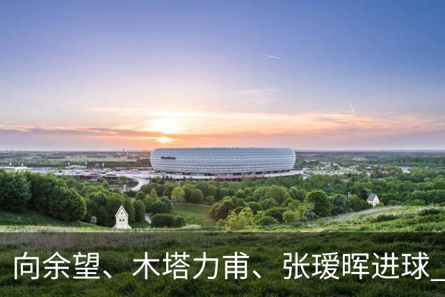 向余望、木塔力甫、张瑷晖进球 3-0，中国U23男足一周内两胜中亚强队